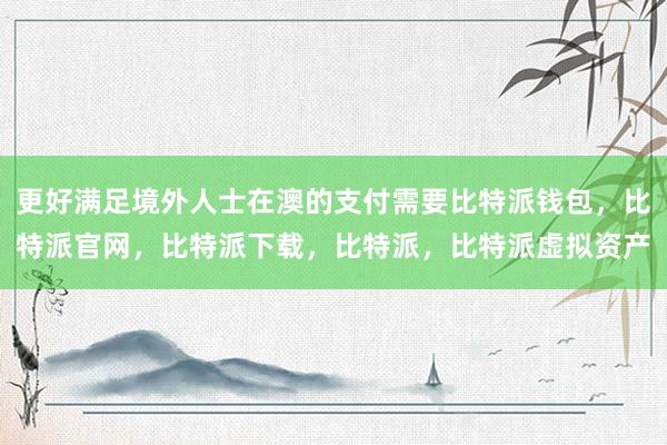 更好满足境外人士在澳的支付需要比特派钱包，比特派官网，比特派下载，比特派，比特派虚拟资产