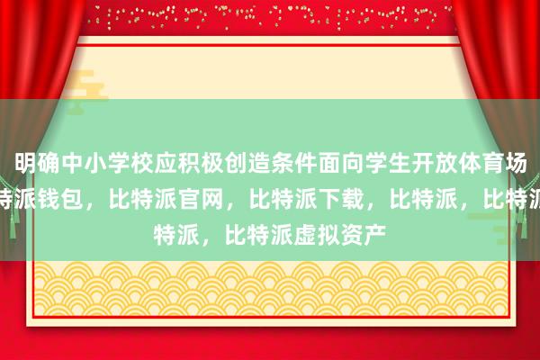 明确中小学校应积极创造条件面向学生开放体育场馆设施比特派钱包，比特派官网，比特派下载，比特派，比特派虚拟资产