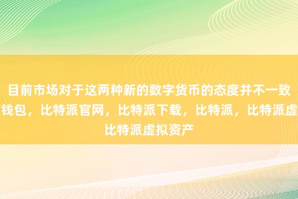 目前市场对于这两种新的数字货币的态度并不一致比特派钱包，比特派官网，比特派下载，比特派，比特派虚拟资产