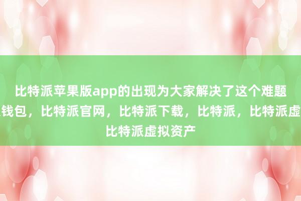 比特派苹果版app的出现为大家解决了这个难题比特派钱包，比特派官网，比特派下载，比特派，比特派虚拟资产