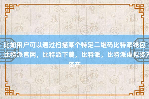 比如用户可以通过扫描某个特定二维码比特派钱包，比特派官网，比特派下载，比特派，比特派虚拟资产