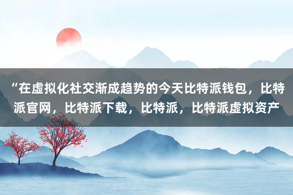 “在虚拟化社交渐成趋势的今天比特派钱包，比特派官网，比特派下载，比特派，比特派虚拟资产