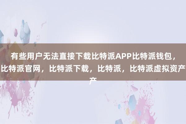 有些用户无法直接下载比特派APP比特派钱包，比特派官网，比特派下载，比特派，比特派虚拟资产