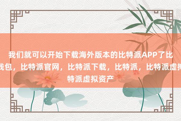 我们就可以开始下载海外版本的比特派APP了比特派钱包，比特派官网，比特派下载，比特派，比特派虚拟资产