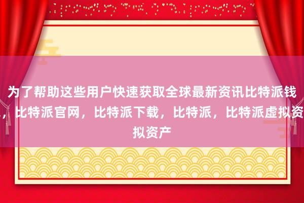 为了帮助这些用户快速获取全球最新资讯比特派钱包，比特派官网，比特派下载，比特派，比特派虚拟资产