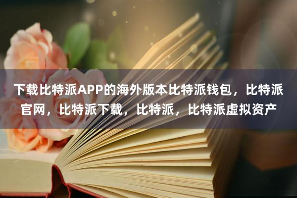 下载比特派APP的海外版本比特派钱包，比特派官网，比特派下载，比特派，比特派虚拟资产