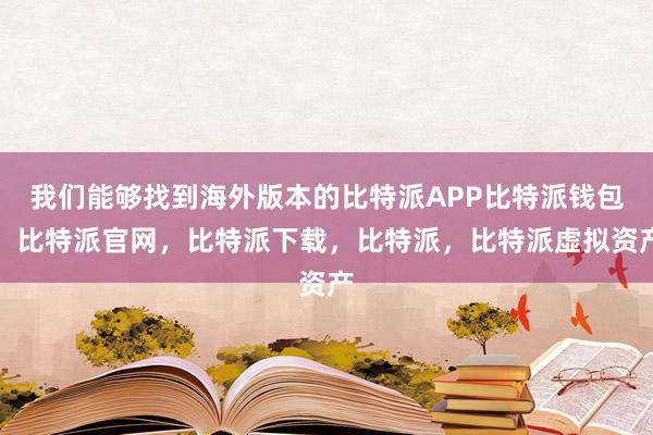 我们能够找到海外版本的比特派APP比特派钱包，比特派官网，比特派下载，比特派，比特派虚拟资产