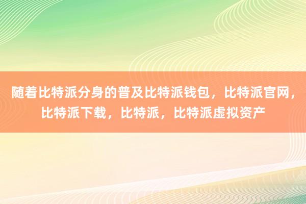 随着比特派分身的普及比特派钱包，比特派官网，比特派下载，比特派，比特派虚拟资产