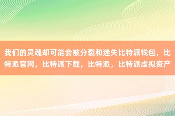 我们的灵魂却可能会被分裂和迷失比特派钱包，比特派官网，比特派下载，比特派，比特派虚拟资产