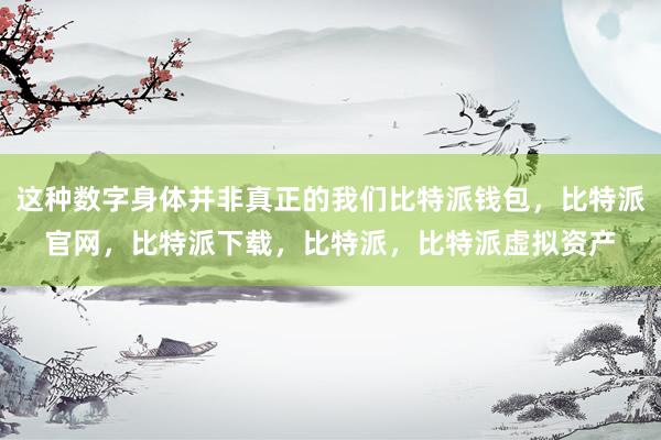 这种数字身体并非真正的我们比特派钱包，比特派官网，比特派下载，比特派，比特派虚拟资产