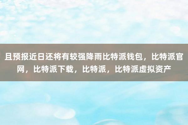 且预报近日还将有较强降雨比特派钱包，比特派官网，比特派下载，比特派，比特派虚拟资产