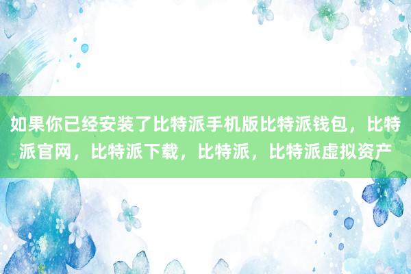 如果你已经安装了比特派手机版比特派钱包，比特派官网，比特派下载，比特派，比特派虚拟资产