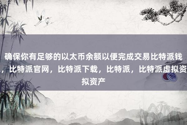 确保你有足够的以太币余额以便完成交易比特派钱包，比特派官网，比特派下载，比特派，比特派虚拟资产