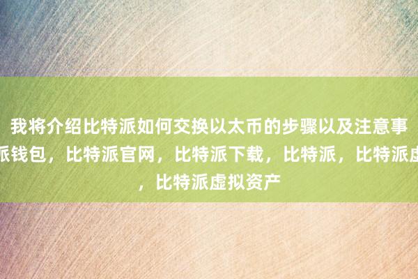 我将介绍比特派如何交换以太币的步骤以及注意事项比特派钱包，比特派官网，比特派下载，比特派，比特派虚拟资产