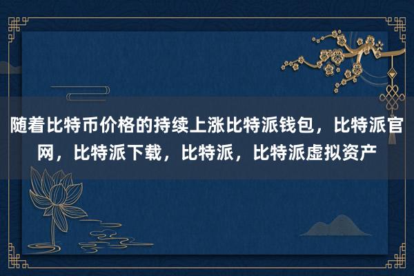 随着比特币价格的持续上涨比特派钱包，比特派官网，比特派下载，比特派，比特派虚拟资产