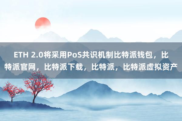 ETH 2.0将采用PoS共识机制比特派钱包，比特派官网，比特派下载，比特派，比特派虚拟资产