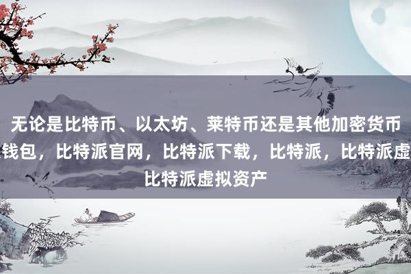 无论是比特币、以太坊、莱特币还是其他加密货币比特派钱包，比特派官网，比特派下载，比特派，比特派虚拟资产