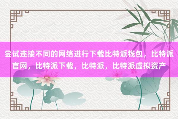 尝试连接不同的网络进行下载比特派钱包，比特派官网，比特派下载，比特派，比特派虚拟资产