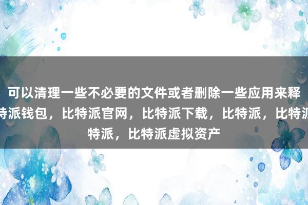 可以清理一些不必要的文件或者删除一些应用来释放空间比特派钱包，比特派官网，比特派下载，比特派，比特派虚拟资产