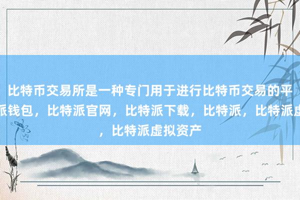 比特币交易所是一种专门用于进行比特币交易的平台比特派钱包，比特派官网，比特派下载，比特派，比特派虚拟资产