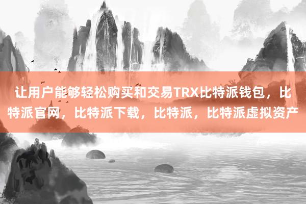 让用户能够轻松购买和交易TRX比特派钱包，比特派官网，比特派下载，比特派，比特派虚拟资产