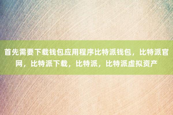 首先需要下载钱包应用程序比特派钱包，比特派官网，比特派下载，比特派，比特派虚拟资产