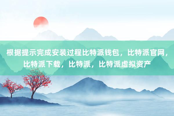 根据提示完成安装过程比特派钱包，比特派官网，比特派下载，比特派，比特派虚拟资产