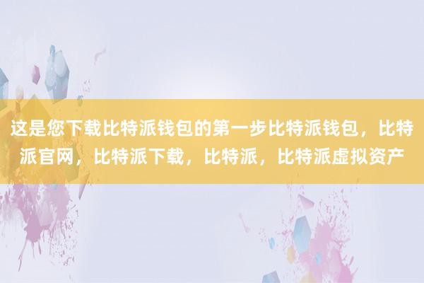 这是您下载比特派钱包的第一步比特派钱包，比特派官网，比特派下载，比特派，比特派虚拟资产