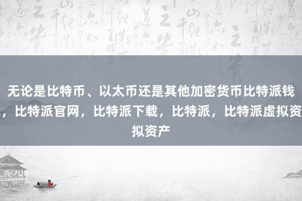 无论是比特币、以太币还是其他加密货币比特派钱包，比特派官网，比特派下载，比特派，比特派虚拟资产