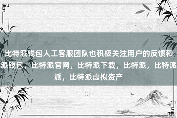 比特派钱包人工客服团队也积极关注用户的反馈和建议比特派钱包，比特派官网，比特派下载，比特派，比特派虚拟资产