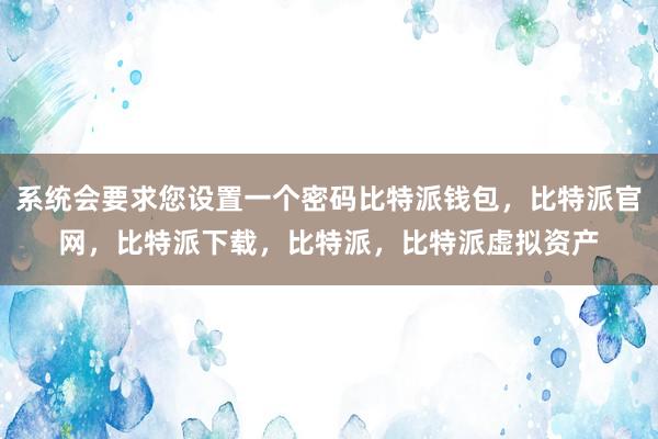 系统会要求您设置一个密码比特派钱包，比特派官网，比特派下载，比特派，比特派虚拟资产