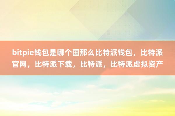 bitpie钱包是哪个国那么比特派钱包，比特派官网，比特派下载，比特派，比特派虚拟资产