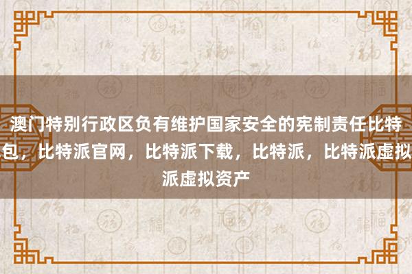 澳门特别行政区负有维护国家安全的宪制责任比特派钱包，比特派官网，比特派下载，比特派，比特派虚拟资产