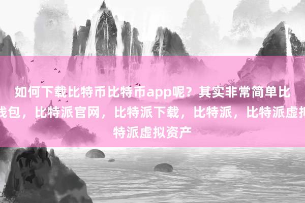 如何下载比特币比特币app呢？其实非常简单比特派钱包，比特派官网，比特派下载，比特派，比特派虚拟资产