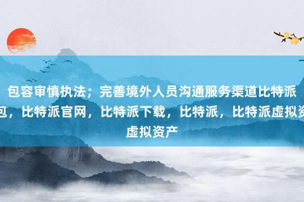 包容审慎执法；完善境外人员沟通服务渠道比特派钱包，比特派官网，比特派下载，比特派，比特派虚拟资产