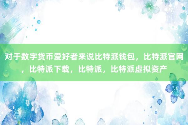 对于数字货币爱好者来说比特派钱包，比特派官网，比特派下载，比特派，比特派虚拟资产