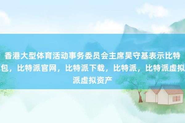 香港大型体育活动事务委员会主席吴守基表示比特派钱包，比特派官网，比特派下载，比特派，比特派虚拟资产