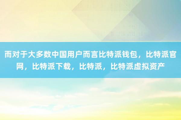 而对于大多数中国用户而言比特派钱包，比特派官网，比特派下载，比特派，比特派虚拟资产