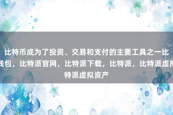 比特币成为了投资、交易和支付的主要工具之一比特派钱包，比特派官网，比特派下载，比特派，比特派虚拟资产