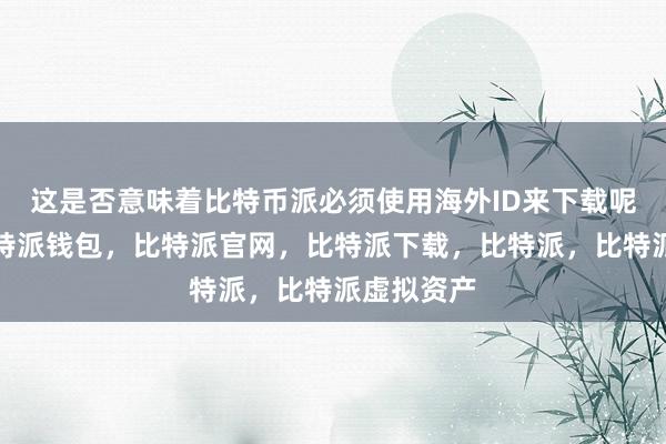 这是否意味着比特币派必须使用海外ID来下载呢？首先比特派钱包，比特派官网，比特派下载，比特派，比特派虚拟资产