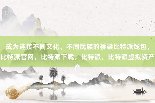 成为连接不同文化、不同民族的桥梁比特派钱包，比特派官网，比特派下载，比特派，比特派虚拟资产