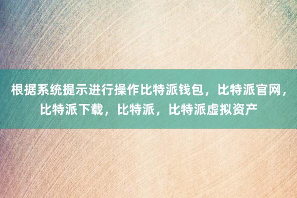 根据系统提示进行操作比特派钱包，比特派官网，比特派下载，比特派，比特派虚拟资产