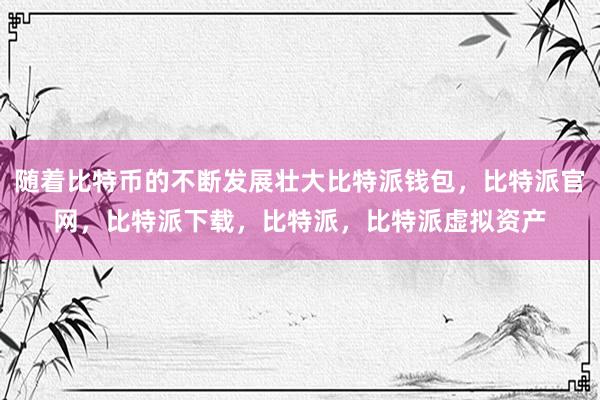 随着比特币的不断发展壮大比特派钱包，比特派官网，比特派下载，比特派，比特派虚拟资产