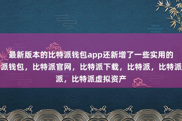 最新版本的比特派钱包app还新增了一些实用的功能比特派钱包，比特派官网，比特派下载，比特派，比特派虚拟资产