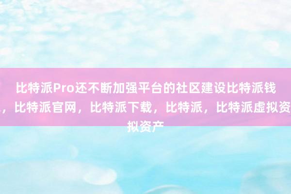 比特派Pro还不断加强平台的社区建设比特派钱包，比特派官网，比特派下载，比特派，比特派虚拟资产