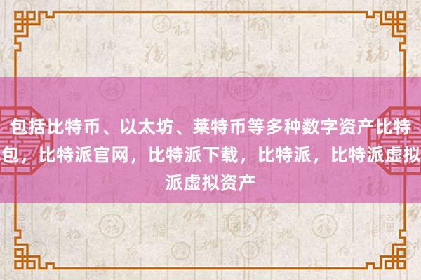 包括比特币、以太坊、莱特币等多种数字资产比特派钱包，比特派官网，比特派下载，比特派，比特派虚拟资产