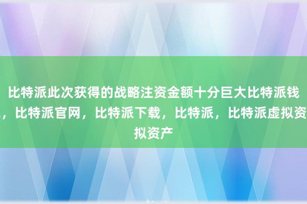 比特派此次获得的战略注资金额十分巨大比特派钱包，比特派官网，比特派下载，比特派，比特派虚拟资产