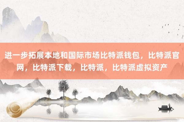 进一步拓展本地和国际市场比特派钱包，比特派官网，比特派下载，比特派，比特派虚拟资产