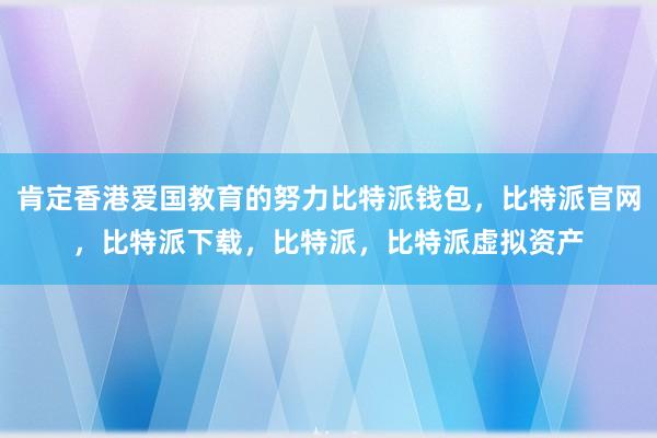 肯定香港爱国教育的努力比特派钱包，比特派官网，比特派下载，比特派，比特派虚拟资产