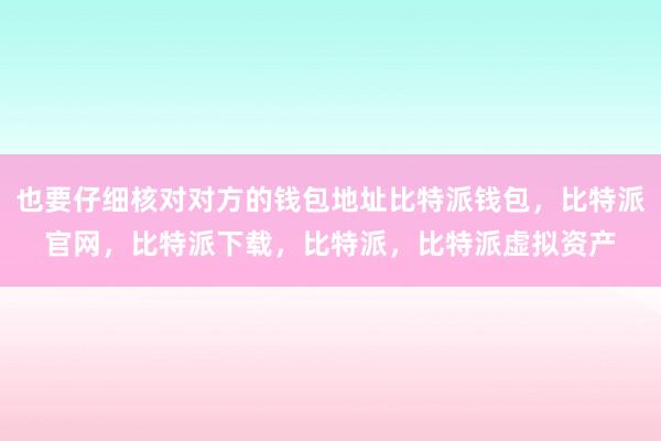 也要仔细核对对方的钱包地址比特派钱包，比特派官网，比特派下载，比特派，比特派虚拟资产